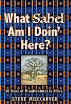 WHAT SAHEL AM I DOIN' HERE?: 30 Years of Misadventures in Africa