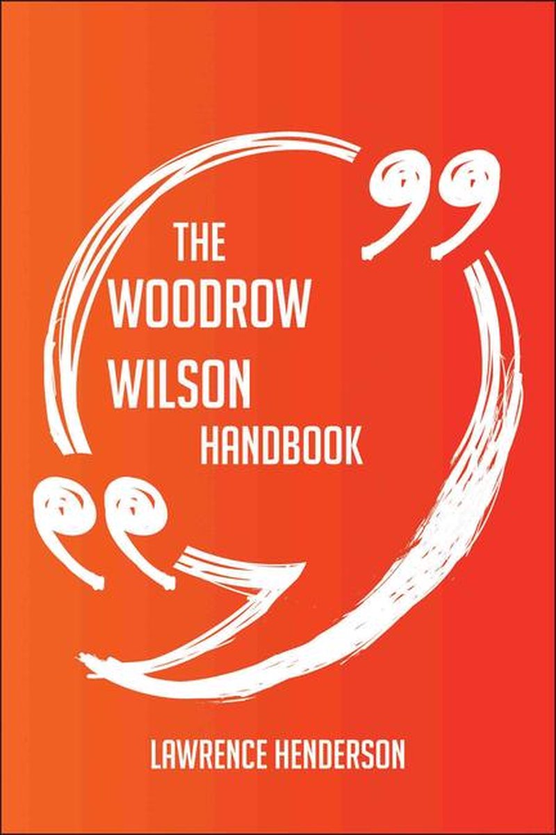 The Woodrow Wilson Handbook - Everything You Need To Know About Woodrow Wilson