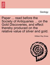 Paper ... Read Before the Society of Antiquaries ... on the Gold Discoveries, and Effect Thereby Produced on the Relative Value of Silver and Gold.