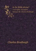 Is the Bible divine? A six nights' discussion between Mr. Charles Bradlaugh
