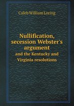 Nullification, Secession Webster's Argument and the Kentucky and Virginia Resolutions