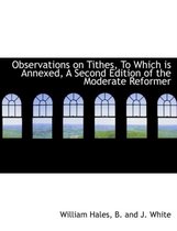 Observations on Tithes, to Which Is Annexed, a Second Edition of the Moderate Reformer