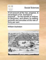 A full account of the rise, progress, & advantages of Dr. Assheton's proposal ... for the benefit of widows of clergymen, and others; by settling jointures and annuities at the rate of thirty