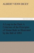 A Leap in the Dark a Criticism of the Principles of Home Rule as Illustrated by the Bill of 1893