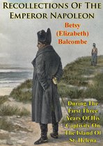 Recollections Of The Emperor Napoleon, During The First Three Years Of His Captivity On The Island Of St. Helena