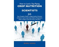 How to Land a Top-Paying Crop nutrition scientists Job: Your Complete Guide to Opportunities, Resumes and Cover Letters, Interviews, Salaries, Promotions, What to Expect From Recruiters and More