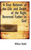 A True Relation of the Life and Death of the Right Reverend Father in God