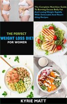 The Perfect Weight Loss Diet For Women; The Complete Nutrition Guide To Burning Excess Belly Fat And Losing Weight Rapidly With Delectable And Nourishing Recipes