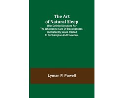 The Art of Natural Sleep; With definite directions for the wholesome cure of sleeplessness: illustrated by cases treated in Northampton and elsewhere