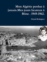 MON ALGERIE PERDUE A JAMAIS.Mes jours heureux a Bone. 1949-1962.Un Pied-Noir raconte son dechirement.