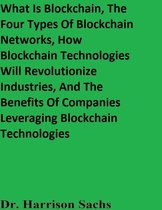 What Is Blockchain, The Four Types Of Blockchain Networks, How Blockchain Technologies Will Revolutionize Industries, And The Benefits Of Companies Leveraging Blockchain Technologies