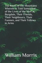 The Roots of the Mountains Wherein is Told Somewhat of the Lives of the Men of Burgdale, Their Friends, Their Neighbours, Their Foemen, and Their Fellows in Arms