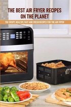 The Best Air Fryer Recipes On The Planet 150 Crispy, Healthy, Fast And Fresh Recipes For The Air Fryer
