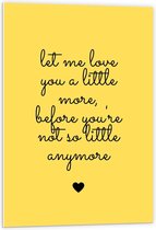 Forex - Tekst: ''Let Me Love You A Little More Before You're Not So Little Anymore'' zwart/geel - 60x90cm Foto op Forex