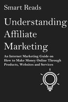 Understanding Affiliate Marketing: An Internet Marketing Guide on How To Make Money Online Through Products, Websites and Services