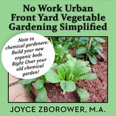 No Work Urban Front Yard Vegetable Gardening Simplified -- The Easiest Way to Get Fresh Tasty Organic Veggies for Your Whole Family and Other Gardening Information