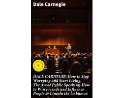 DALE CARNEGIE: How to Stop Worrying and Start Living, The Art of Public Speaking, How to Win Friends and Influence People & Lincoln the Unknown