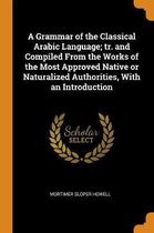 A Grammar of the Classical Arabic Language; Tr. and Compiled from the Works of the Most Approved Native or Naturalized Authorities, with an Introduction