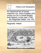 An Historical List of Horse-Matches Run. and of Plates and Prizes Run for in Great Britain and Ireland, in the Year 1758. ... by Reginald Heber. Vol. VIII.