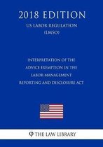 Interpretation of the Advice Exemption in the Labor-Management Reporting and Disclosure ACT (Us Labor Regulation) (Lmso) (2018 Edition)