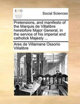 Pretensions, and manifesto of the Marquis de Villalibre heretofore Major General, in the service of his imperial and catholick Majesty ...