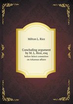 Concluding argument by M. L. Rice, esq before Select committee on Arkansas affairs