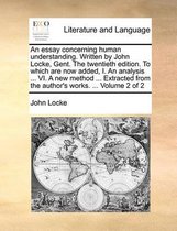 An Essay Concerning Human Understanding. Written by John Locke, Gent. the Twentieth Edition. to Which Are Now Added, I. an Analysis ... VI. a New Method ... Extracted from the Author's Works. ... Volume 2 of 2