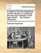 A Digest of the Law Respecting County Elections. Containing the Duty and Authority of the High Sheriff, ... by Samuel Heywood, ...