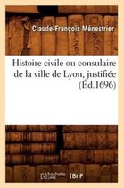 Histoire- Histoire Civile Ou Consulaire de la Ville de Lyon, Justifi�e (�d.1696)