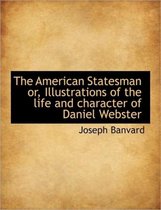 The American Statesman Or, Illustrations of the Life and Character of Daniel Webster