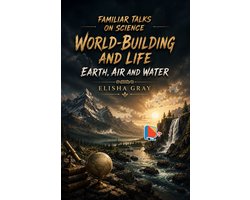 Familiar Talks on Science: World-Building and Life; Earth, Air and Water.
