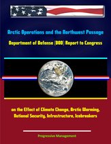 Arctic Operations and the Northwest Passage: Department of Defense (DOD) Report to Congress on the Effect of Climate Change, Arctic Warming, National Security, Infrastructure, Icebreakers
