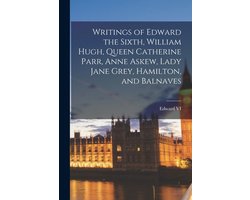 Writings of Edward the Sixth, William Hugh, Queen Catherine Parr, Anne Askew, Lady Jane Grey, Hamilton, and Balnaves