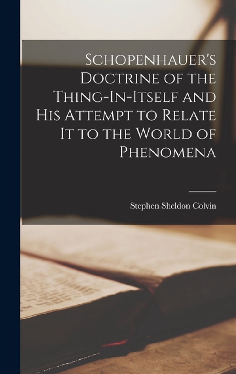 Schopenhauer's Doctrine Of The Thing-in-itself And His Attempt To Relate It To The World Of Phenomena van Stephen Sheldon Colvin