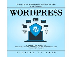 Wordpress: How to Build a Wordpress Website on Your Own Domain (A Definitive Guide to Building Custom Websites Using Wordpress and Elementor Plugin)