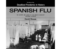 Spanish Flu: The Story of the Deadliest Pandemic in History (The History and Legacy of the World’s Deadliest Influenza Outbreak)