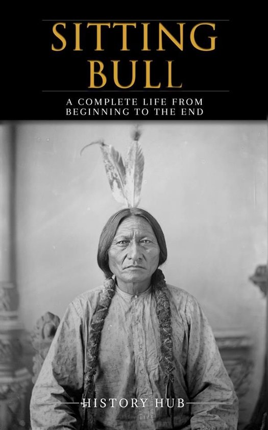 Sitting Bull: A Complete Life from Beginning to the End