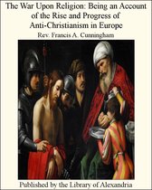 The War Upon Religion: Being an Account of The Rise and Progress of Anti-Christianism in Europe