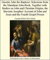 Gnostic John The Baptizer: Selections from The Mandæan John-Book, TogeTher with Studies on John and Christian Origins, The Slavonic Josephus' Account of John and Jesus and The Fourth Gospel Proem