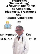 Enuresis, (Bed Wetting) A Simple Guide To The Condition, Diagnosis, Treatment And Related Conditions