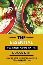 The Essential Beginners Guide to the Dukan Diet: How to Lose Weight Following the Dukan Diet Plan