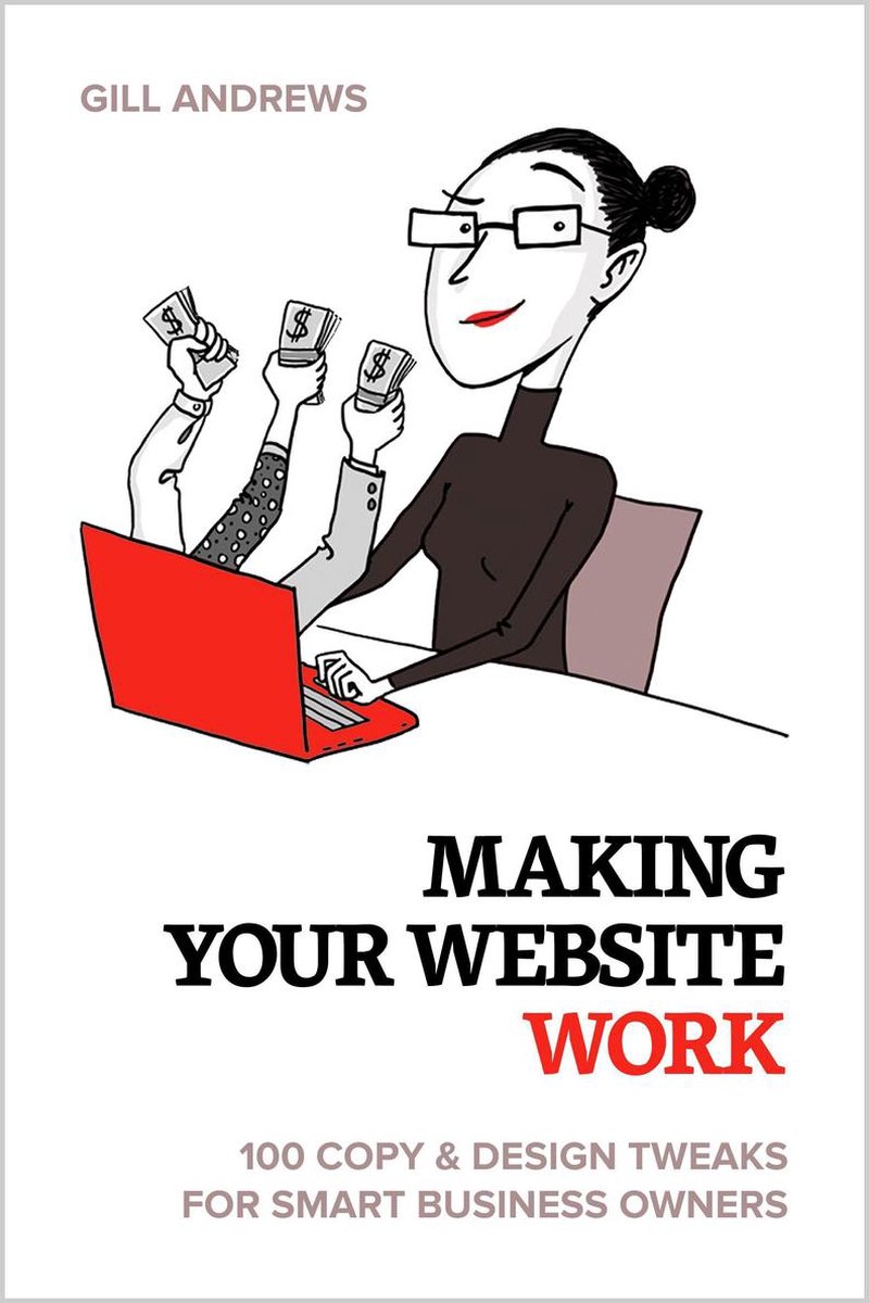Making Your Website Work: 100 Copy & Design Tweaks for Smart Business Owners. - Gill Andrews