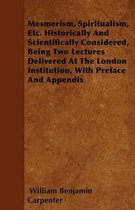 Mesmerism, Spiritualism, Etc. Historically And Scientifically Considered, Being Two Lectures Delivered At The London Institution, With Preface And Appendix