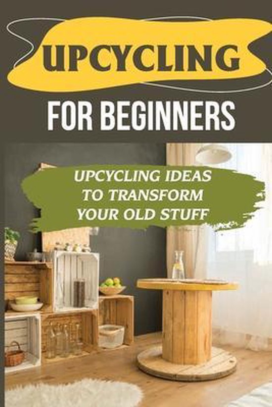 Upcycling For Beginners: Upcycling Ideas To Transform Your Old Stuff ...