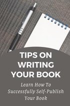 Tips On Writing Your Book: Learn How To Successfully Self-Publish Your Book