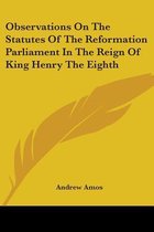 Observations on the Statutes of the Reformation Parliament in the Reign of King Henry the Eighth