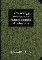 Ecclesiology a treatise on the church and kingdom of God on earth