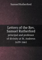 Letters of the Rev. Samuel Rutherford principal and professor of divinity at St. Andrews 1639-1661