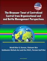 The Airpower Tenet of Centralized Control from Organizational and Battle Management Perspectives: World War II, Korean, Vietnam War, Goldwater-Nichols Act and the JFACC, Persian Gulf War