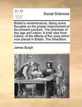 Britain's remembrancer. Being some thoughts on the proper improvement of the present juncture. The character of this age and nation. A brief view from history, of the effects of the vices whi